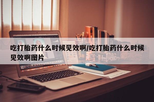 米非米索货到付款吃打胎药什么时候见效啊/吃打胎药什么时候见效啊图片