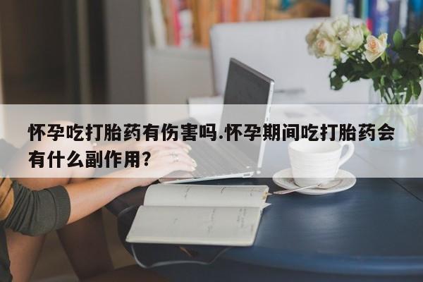 米非米索货到付款怀孕吃打胎药有伤害吗.怀孕期间吃打胎药会有什么副作用？