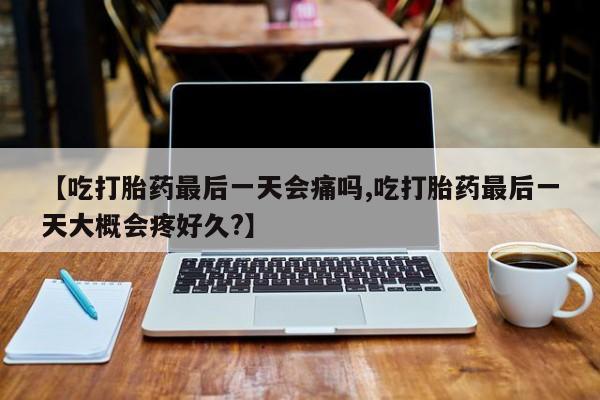 米非米索货到付款【吃打胎药最后一天会痛吗,吃打胎药最后一天大概会疼好久?】