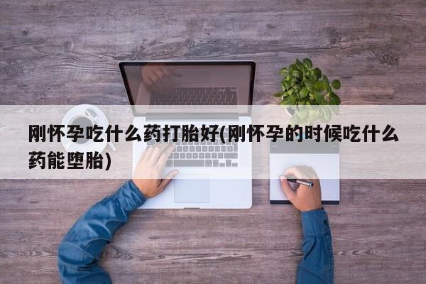 米非米索货到付款刚怀孕吃什么药打胎好(刚怀孕的时候吃什么药能堕胎)
