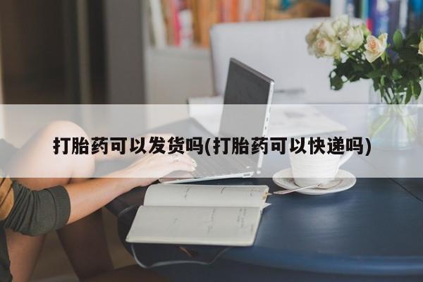 米非米索货到付款打胎药可以发货吗(打胎药可以快递吗)