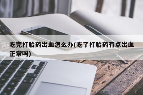 米非米索货到付款吃完打胎药出血怎么办(吃了打胎药有点出血正常吗)
