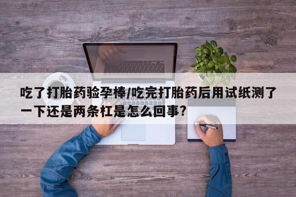 米非米索货到付款吃了打胎药验孕棒/吃完打胎药后用试纸测了一下还是两条杠是怎么回事?