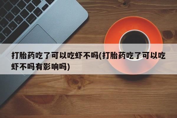 米非米索货到付款打胎药吃了可以吃虾不吗(打胎药吃了可以吃虾不吗有影响吗)