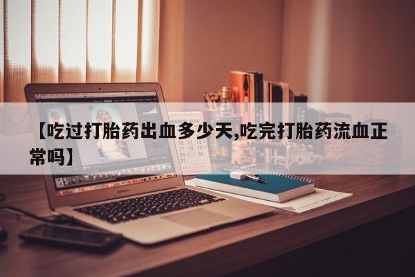米非米索货到付款【吃过打胎药出血多少天,吃完打胎药流血正常吗】