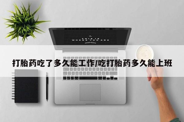 米非米索货到付款打胎药吃了多久能工作/吃打胎药多久能上班